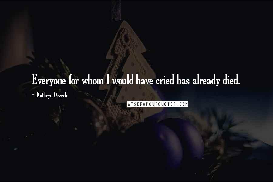 Kathryn Orzech quotes: Everyone for whom I would have cried has already died.