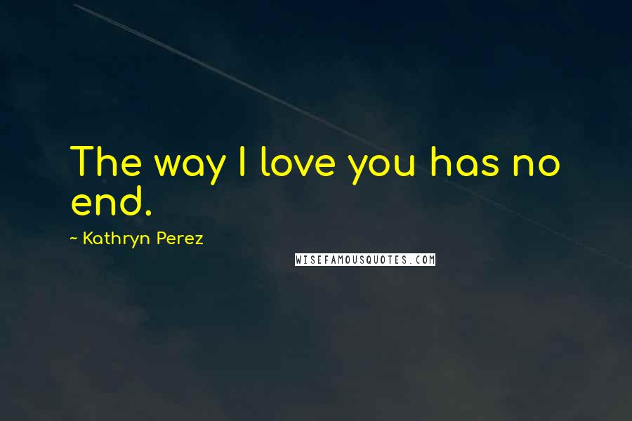 Kathryn Perez quotes: The way I love you has no end.