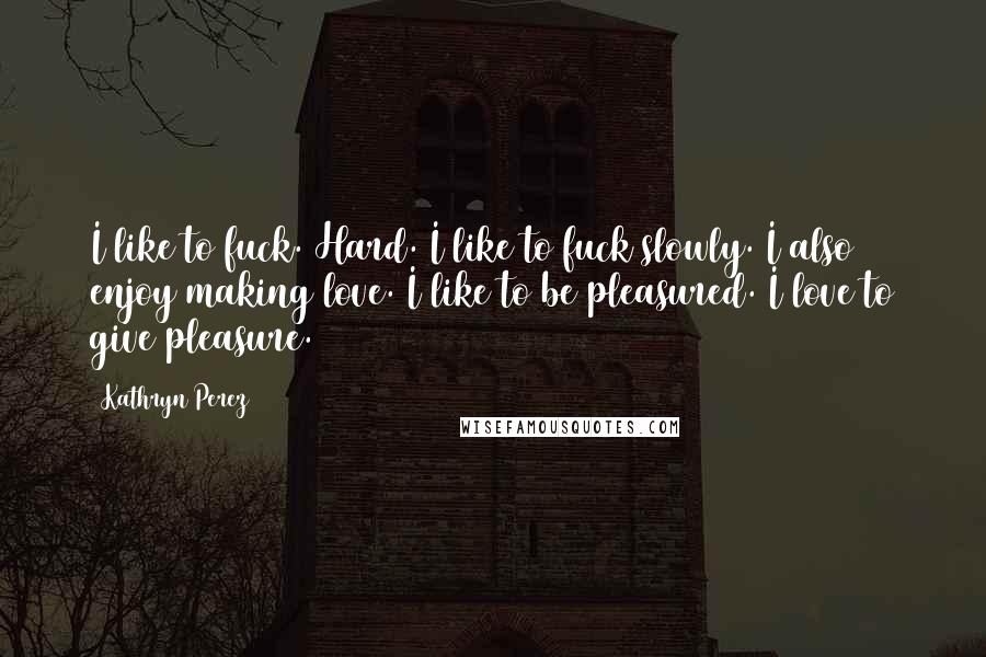 Kathryn Perez quotes: I like to fuck. Hard. I like to fuck slowly. I also enjoy making love. I like to be pleasured. I love to give pleasure. Kathryn Perez quotes: I like to fuck. Hard. I like to fuck slowly. I also enjoy making love. I like to be pleasured. I love to give pleasure.