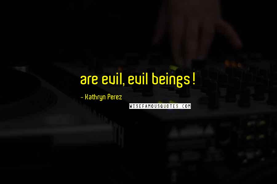 Kathryn Perez quotes: are evil, evil beings!
