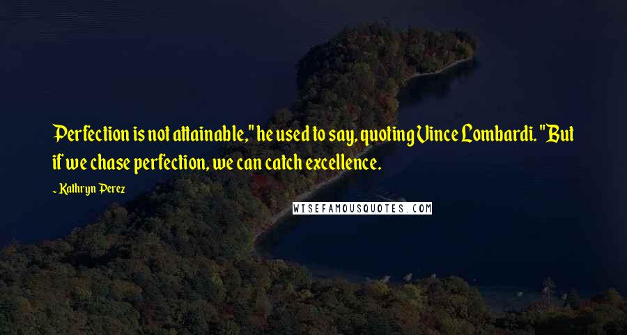 Kathryn Perez quotes: Perfection is not attainable," he used to say, quoting Vince Lombardi. "But if we chase perfection, we can catch excellence.
