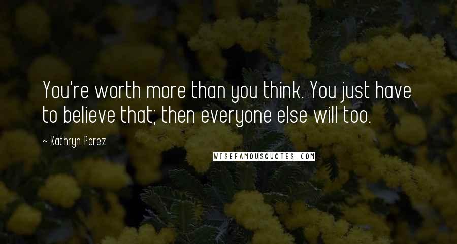Kathryn Perez quotes: You're worth more than you think. You just have to believe that; then everyone else will too.