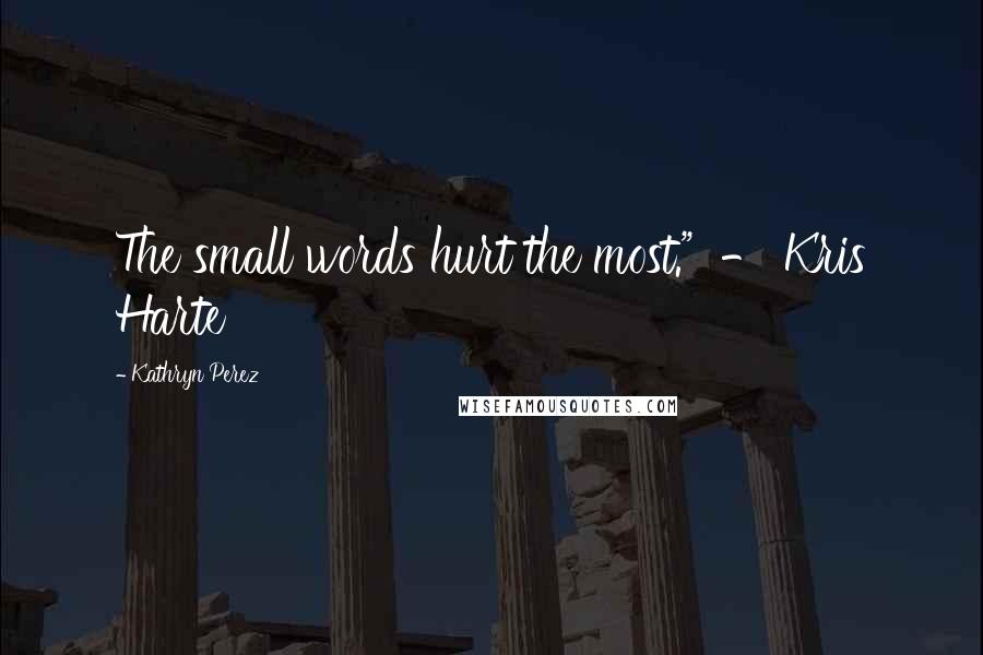 Kathryn Perez quotes: The small words hurt the most." - Kris Harte