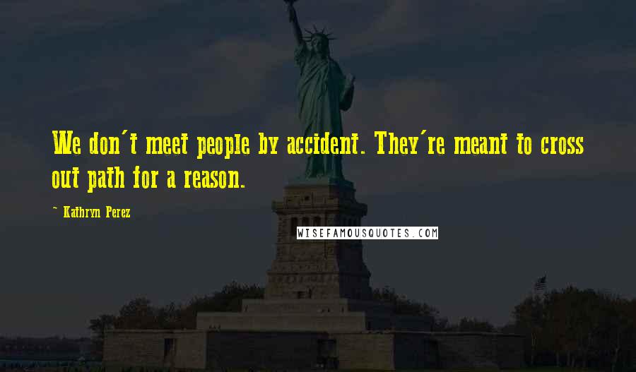 Kathryn Perez quotes: We don't meet people by accident. They're meant to cross out path for a reason.