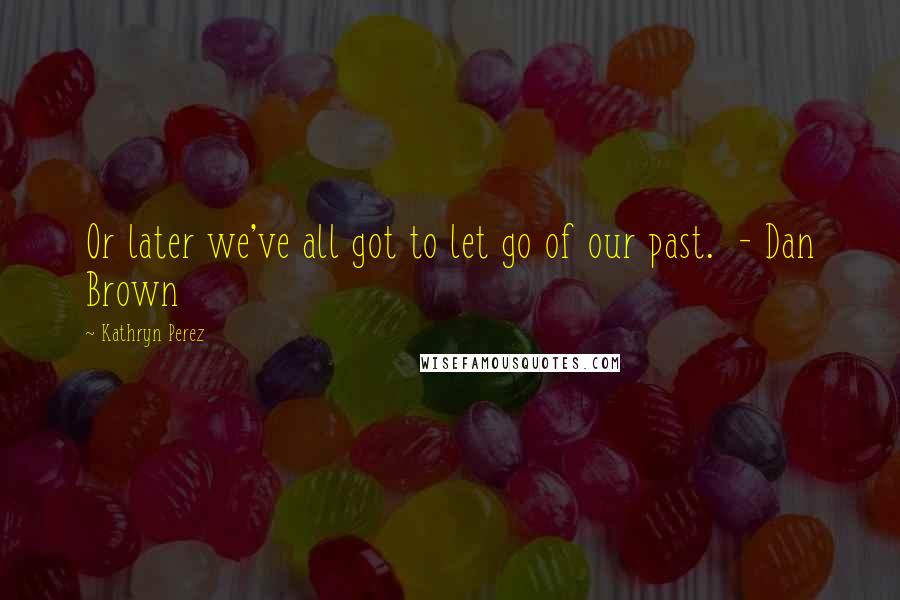 Kathryn Perez quotes: Or later we've all got to let go of our past. - Dan Brown