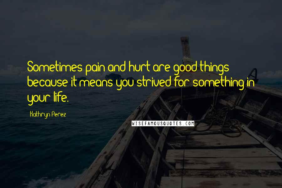 Kathryn Perez quotes: Sometimes pain and hurt are good things because it means you strived for something in your life.