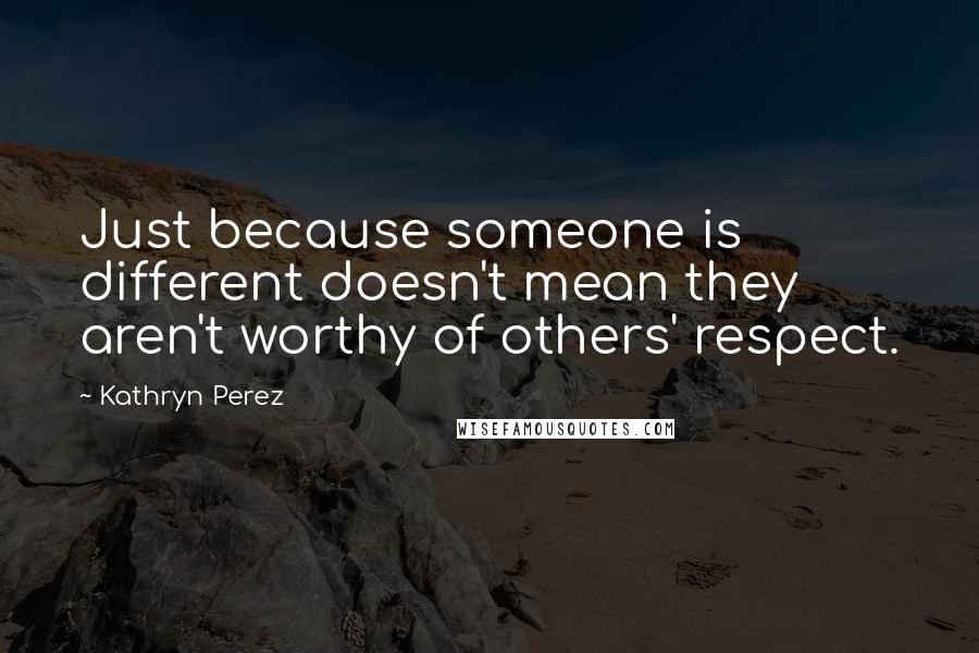 Kathryn Perez quotes: Just because someone is different doesn't mean they aren't worthy of others' respect.