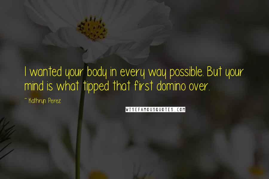 Kathryn Perez quotes: I wanted your body in every way possible. But your mind is what tipped that first domino over.