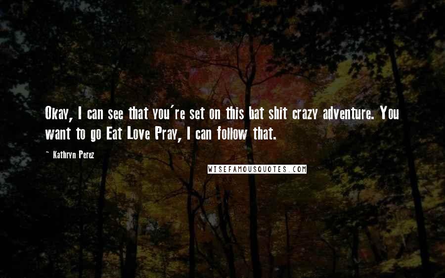 Kathryn Perez quotes: Okay, I can see that you're set on this bat shit crazy adventure. You want to go Eat Love Pray, I can follow that.