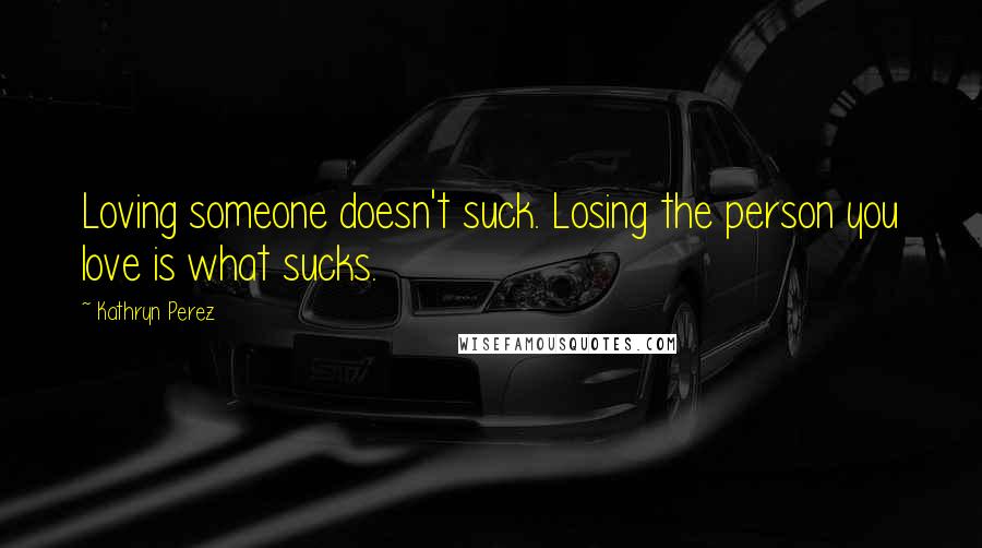Kathryn Perez quotes: Loving someone doesn't suck. Losing the person you love is what sucks.