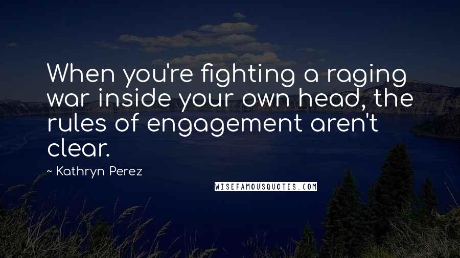 Kathryn Perez quotes: When you're fighting a raging war inside your own head, the rules of engagement aren't clear.