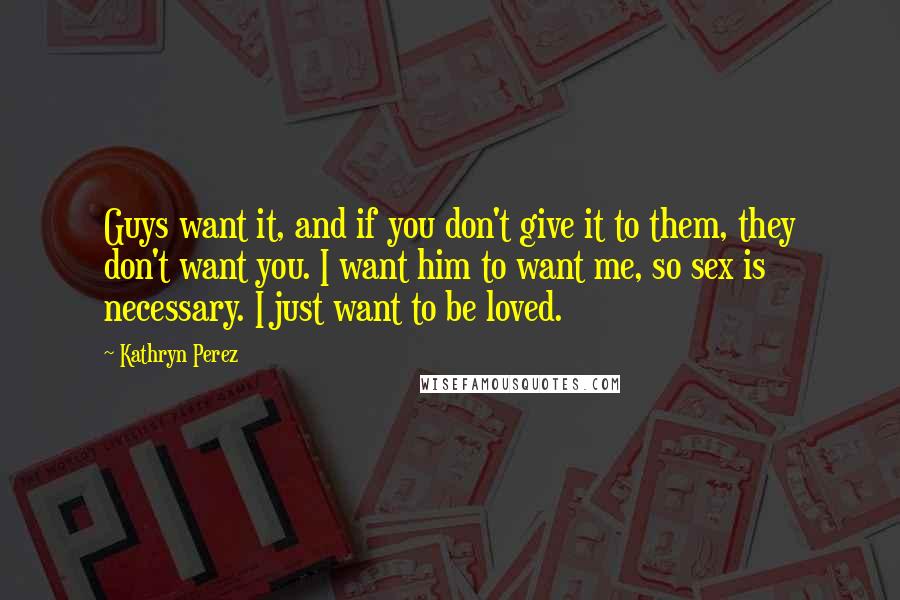 Kathryn Perez quotes: Guys want it, and if you don't give it to them, they don't want you. I want him to want me, so sex is necessary. I just want to be