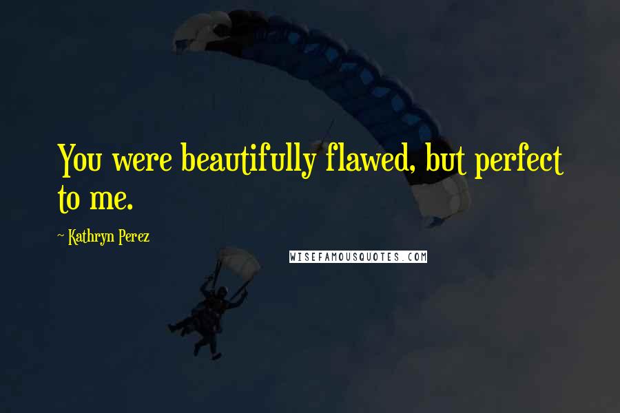 Kathryn Perez quotes: You were beautifully flawed, but perfect to me.