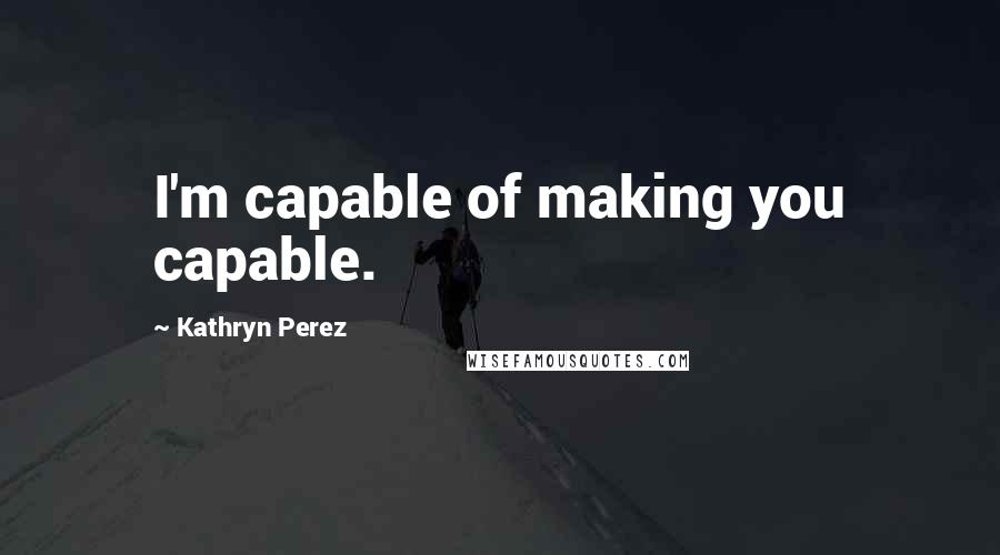 Kathryn Perez quotes: I'm capable of making you capable.