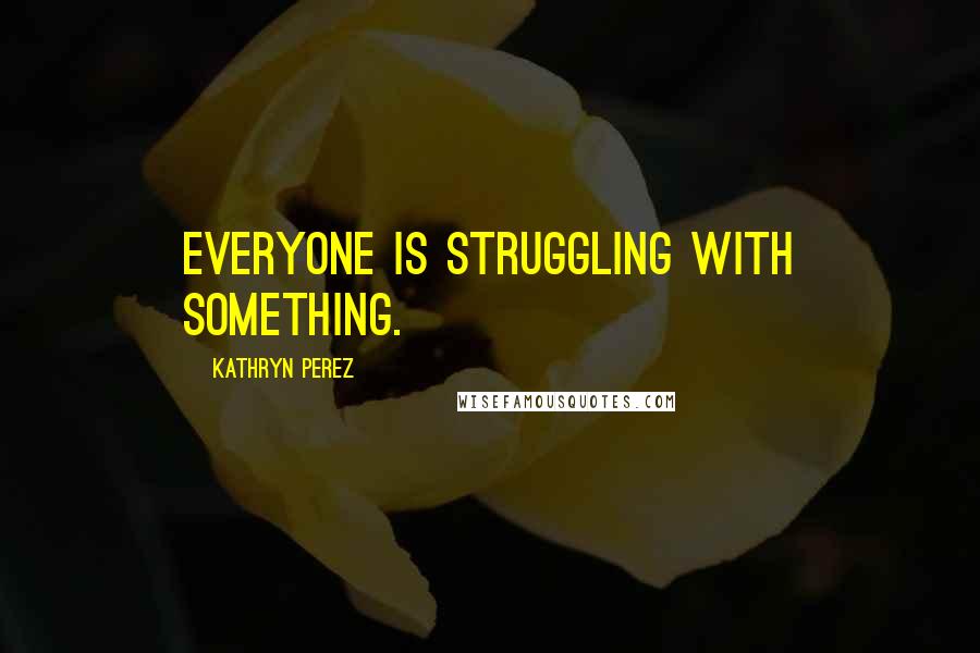 Kathryn Perez quotes: Everyone is struggling with something.