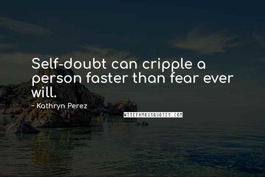 Kathryn Perez quotes: Self-doubt can cripple a person faster than fear ever will.