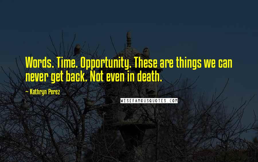 Kathryn Perez quotes: Words. Time. Opportunity. These are things we can never get back. Not even in death.