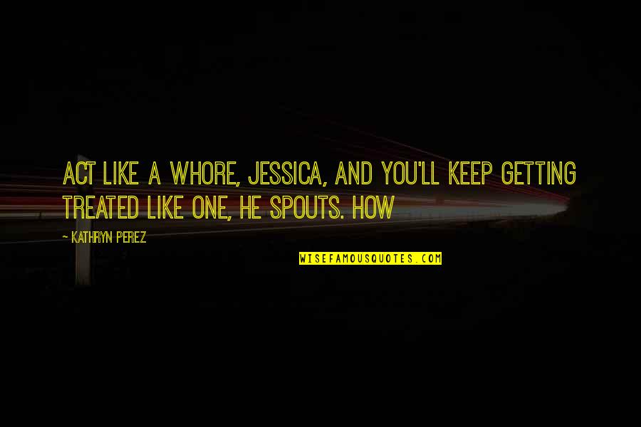 Kathryn Perez Quotes By Kathryn Perez: Act like a whore, Jessica, and you'll keep