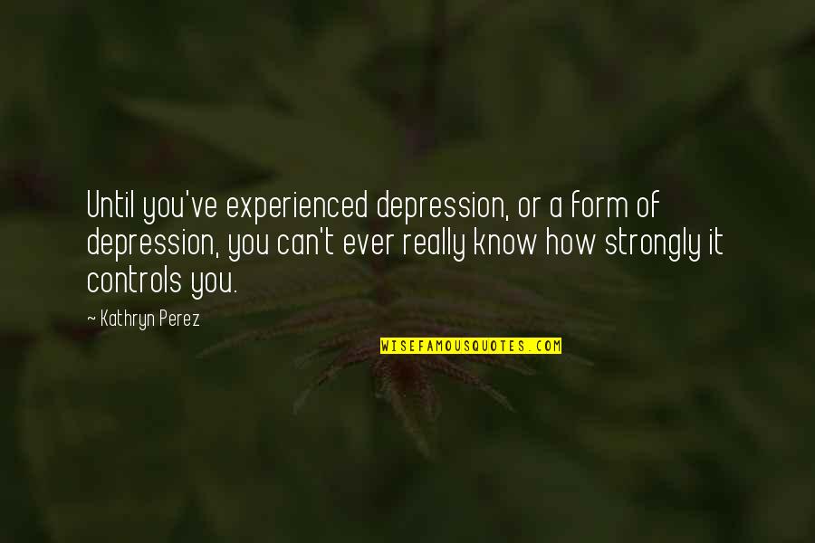 Kathryn Perez Quotes By Kathryn Perez: Until you've experienced depression, or a form of