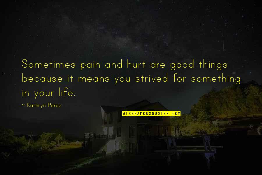 Kathryn Perez Quotes By Kathryn Perez: Sometimes pain and hurt are good things because