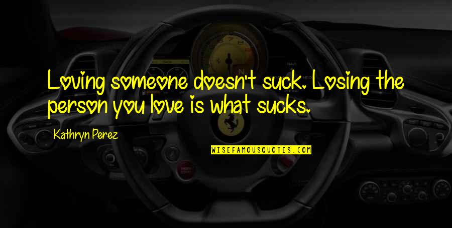 Kathryn Perez Quotes By Kathryn Perez: Loving someone doesn't suck. Losing the person you