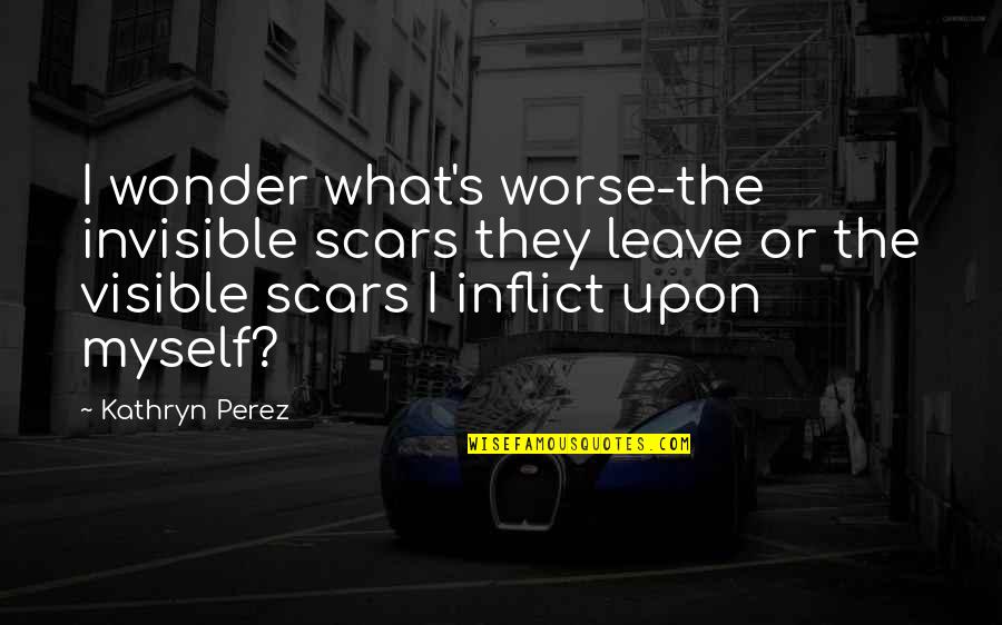 Kathryn Perez Quotes By Kathryn Perez: I wonder what's worse-the invisible scars they leave