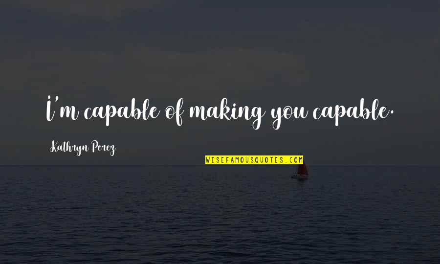 Kathryn Perez Quotes By Kathryn Perez: I'm capable of making you capable.