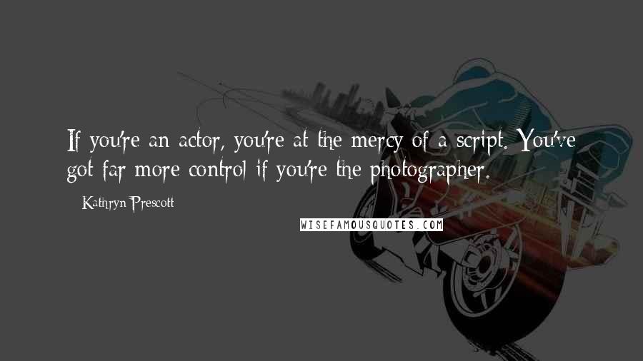 Kathryn Prescott quotes: If you're an actor, you're at the mercy of a script. You've got far more control if you're the photographer.