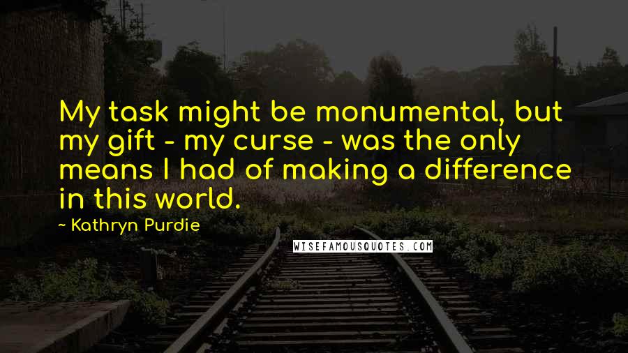 Kathryn Purdie quotes: My task might be monumental, but my gift - my curse - was the only means I had of making a difference in this world. Kathryn Purdie quotes: My task might be monumental, but my gift - my curse - was the only means I had of making a difference in this world.