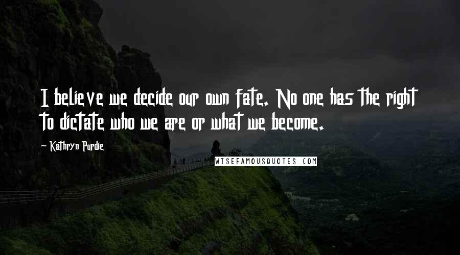 Kathryn Purdie quotes: I believe we decide our own fate. No one has the right to dictate who we are or what we become.