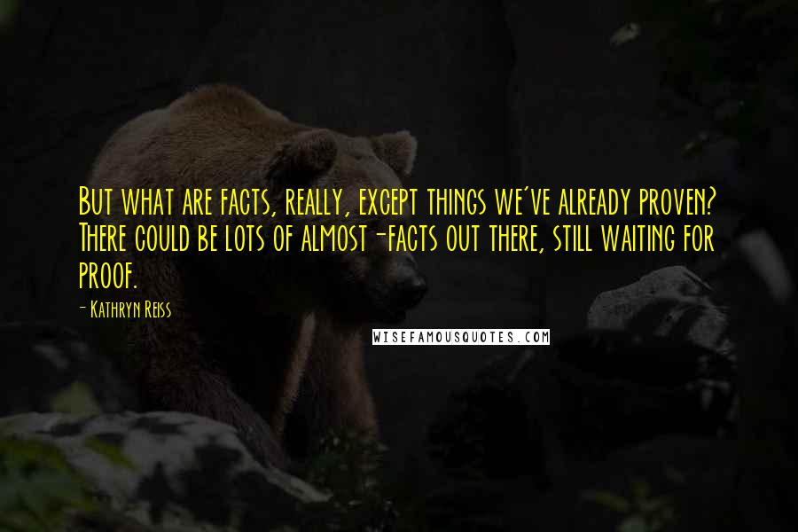 Kathryn Reiss quotes: But what are facts, really, except things we've already proven? There could be lots of almost-facts out there, still waiting for proof.