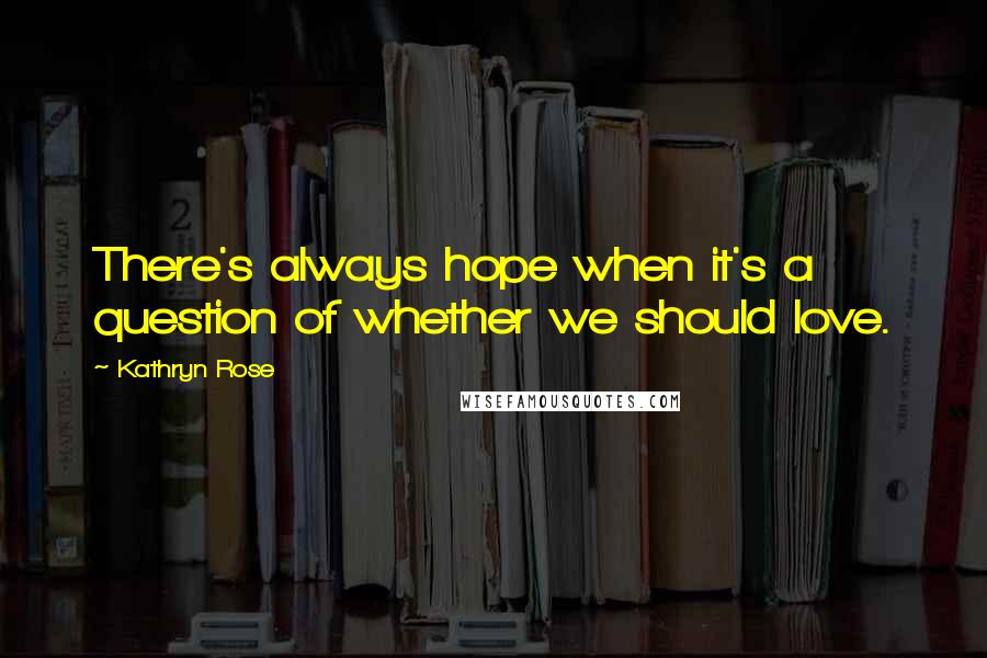 Kathryn Rose quotes: There's always hope when it's a question of whether we should love.