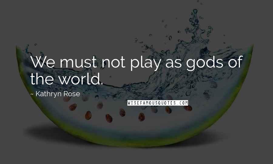 Kathryn Rose quotes: We must not play as gods of the world.
