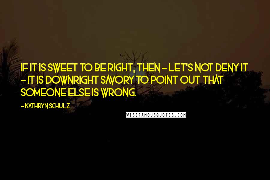 Kathryn Schulz quotes: If it is sweet to be right, then - let's not deny it - it is downright savory to point out that someone else is wrong. Kathryn Schulz quotes: If it is sweet to be right, then - let's not deny it - it is downright savory to point out that someone else is wrong.