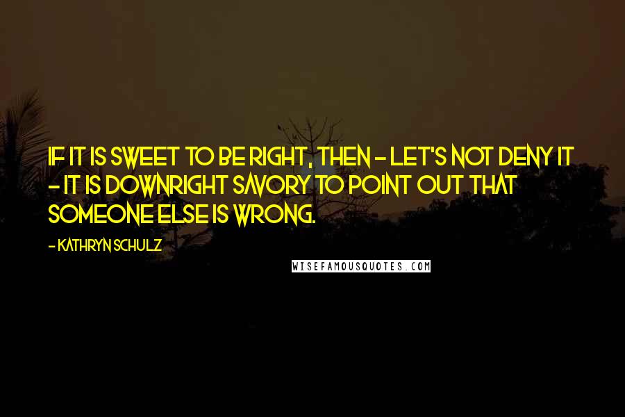 Kathryn Schulz quotes: If it is sweet to be right, then - let's not deny it - it is downright savory to point out that someone else is wrong.