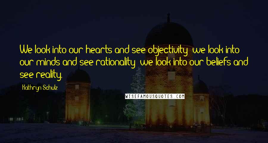 Kathryn Schulz quotes: We look into our hearts and see objectivity; we look into our minds and see rationality; we look into our beliefs and see reality.