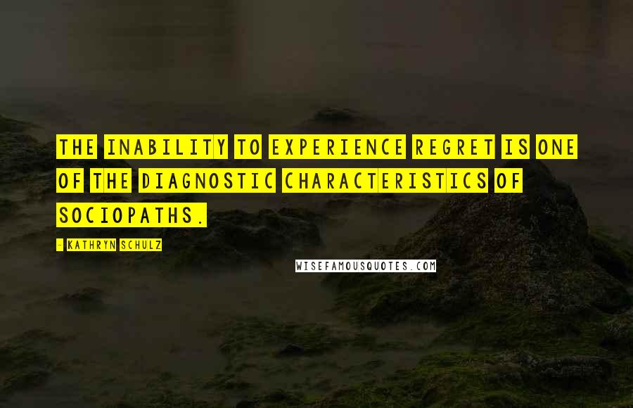 Kathryn Schulz quotes: The inability to experience regret is one of the diagnostic characteristics of sociopaths.