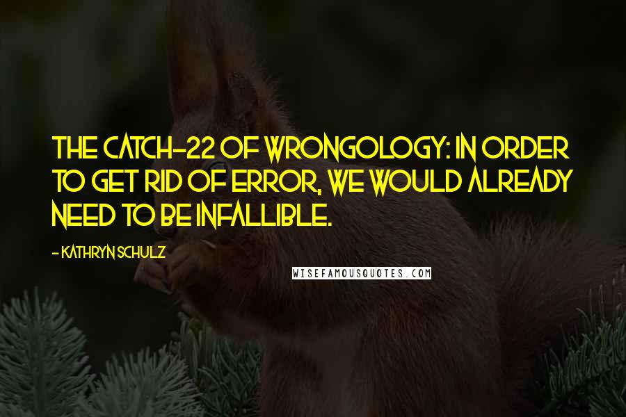 Kathryn Schulz quotes: The Catch-22 of wrongology: in order to get rid of error, we would already need to be infallible.