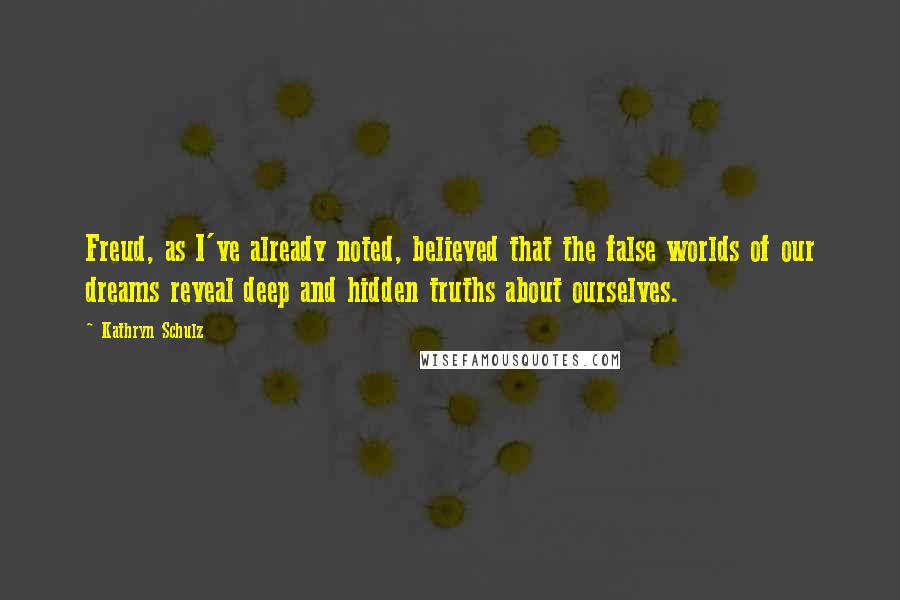 Kathryn Schulz quotes: Freud, as I've already noted, believed that the false worlds of our dreams reveal deep and hidden truths about ourselves.