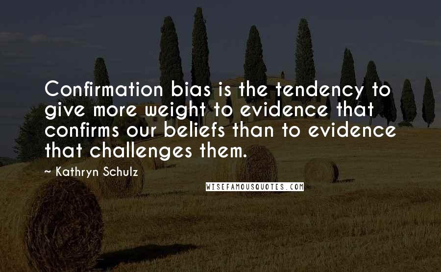 Kathryn Schulz quotes: Confirmation bias is the tendency to give more weight to evidence that confirms our beliefs than to evidence that challenges them. Kathryn Schulz quotes: Confirmation bias is the tendency to give more weight to evidence that confirms our beliefs than to evidence that challenges them.