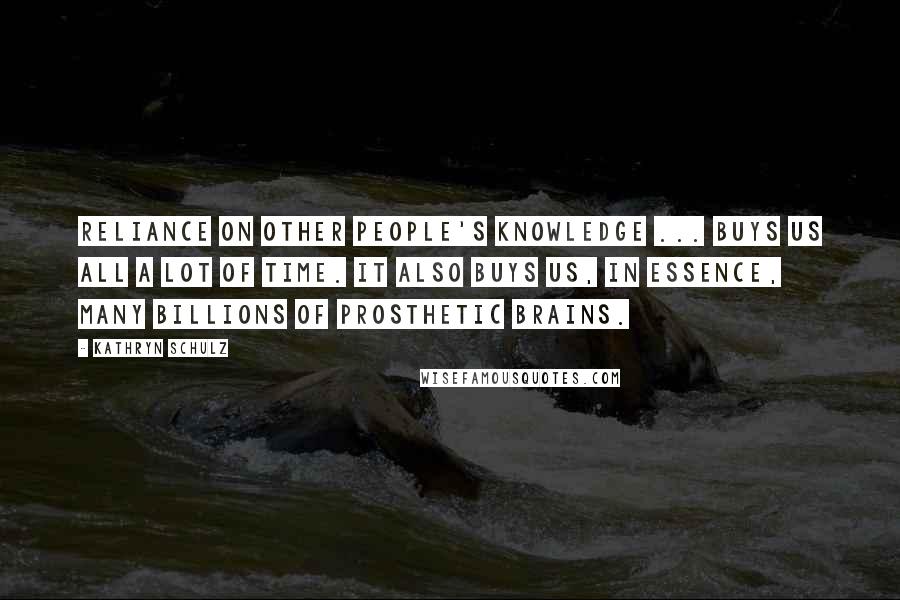 Kathryn Schulz quotes: Reliance on other people's knowledge ... buys us all a lot of time. It also buys us, in essence, many billions of prosthetic brains.