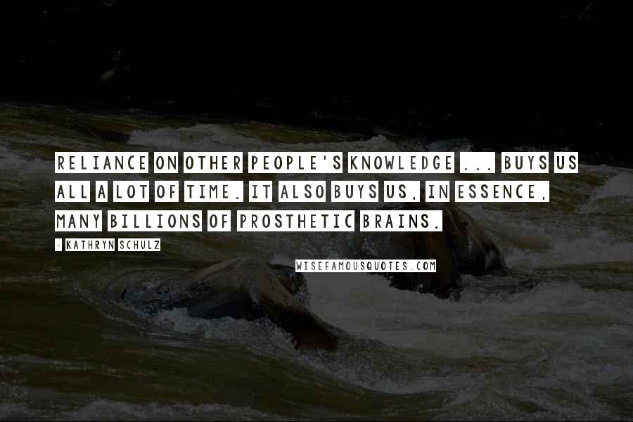 Kathryn Schulz quotes: Reliance on other people's knowledge ... buys us all a lot of time. It also buys us, in essence, many billions of prosthetic brains. Kathryn Schulz quotes: Reliance on other people's knowledge ... buys us all a lot of time. It also buys us, in essence, many billions of prosthetic brains.