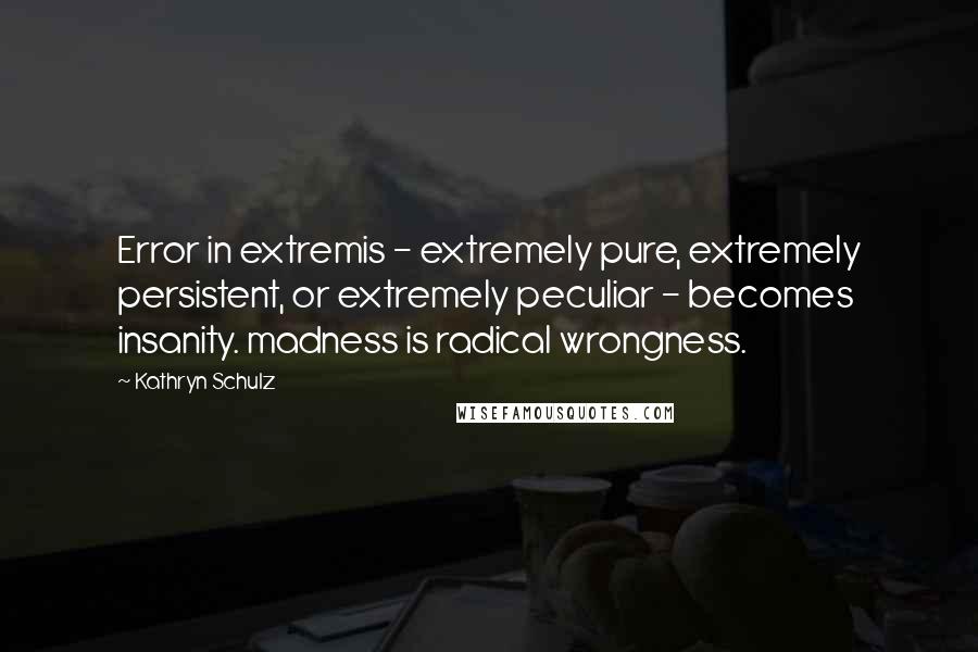 Kathryn Schulz quotes: Error in extremis - extremely pure, extremely persistent, or extremely peculiar - becomes insanity. madness is radical wrongness. Kathryn Schulz quotes: Error in extremis - extremely pure, extremely persistent, or extremely peculiar - becomes insanity. madness is radical wrongness.