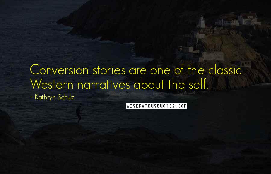 Kathryn Schulz quotes: Conversion stories are one of the classic Western narratives about the self.