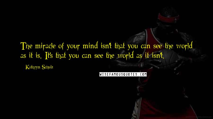 Kathryn Schulz quotes: The miracle of your mind isn't that you can see the world as it is. It's that you can see the world as it isn't. Kathryn Schulz quotes: The miracle of your mind isn't that you can see the world as it is. It's that you can see the world as it isn't.