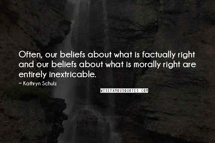 Kathryn Schulz quotes: Often, our beliefs about what is factually right and our beliefs about what is morally right are entirely inextricable.
