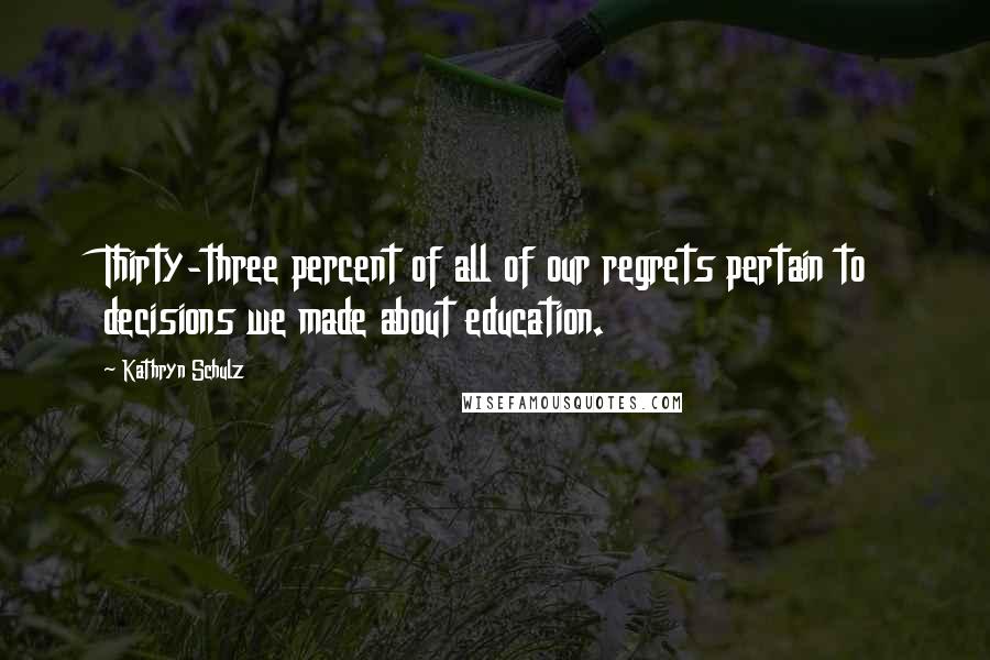 Kathryn Schulz quotes: Thirty-three percent of all of our regrets pertain to decisions we made about education.