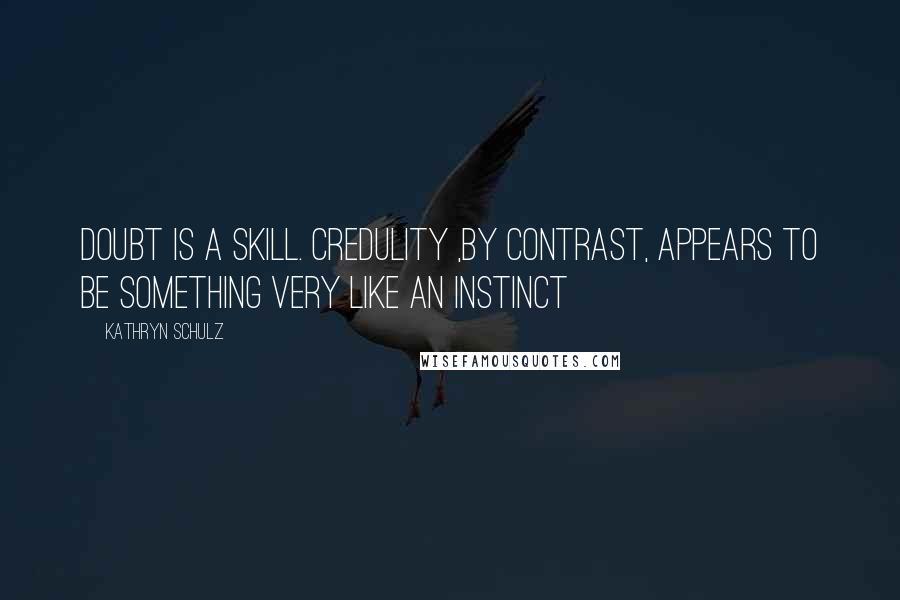 Kathryn Schulz quotes: Doubt is a skill. credulity ,by contrast, appears to be something very like an instinct