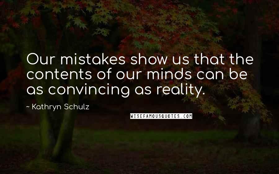 Kathryn Schulz quotes: Our mistakes show us that the contents of our minds can be as convincing as reality.