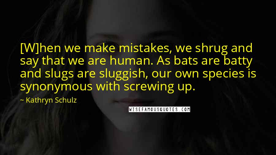 Kathryn Schulz quotes: [W]hen we make mistakes, we shrug and say that we are human. As bats are batty and slugs are sluggish, our own species is synonymous with screwing up.